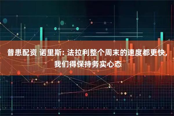 普患配资 诺里斯: 法拉利整个周末的速度都更快, 我们得保持务实心态