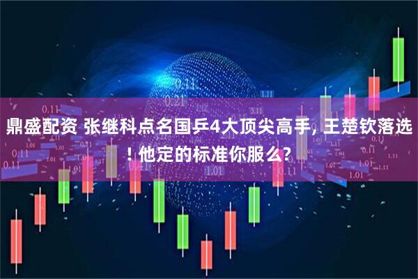 鼎盛配资 张继科点名国乒4大顶尖高手, 王楚钦落选! 他定的标准你服么?